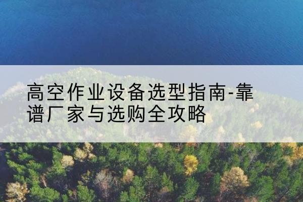 阳城升降车厂家-高空作业设备选型指南-靠谱厂家与选购全攻略