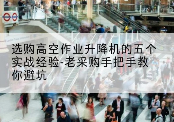 阳城高空作业升降机厂家-选购高空作业升降机的五个实战经验-老采购手把手教你避坑