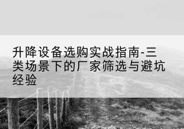 阳城移动式升降机厂家推荐-升降设备选购实战指南-三类场景下的厂家筛选与避坑经验