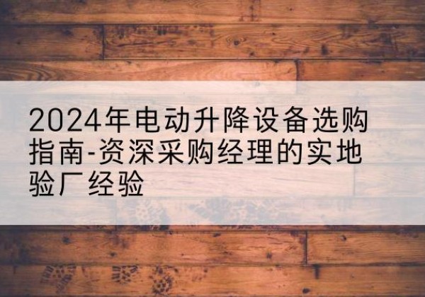 阳城电动剪叉升降平台厂家-2024年电动升降设备选购指南-资深采购经理的实地验厂经验
