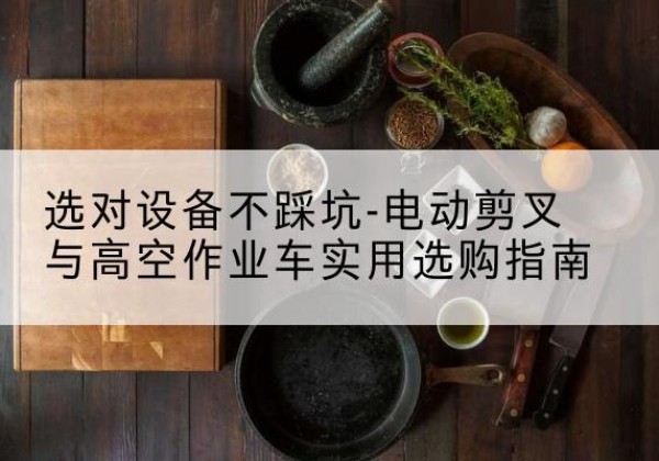 阳城电动剪叉升降平台怎么选-选对设备不踩坑-电动剪叉与高空作业车实用选购指南