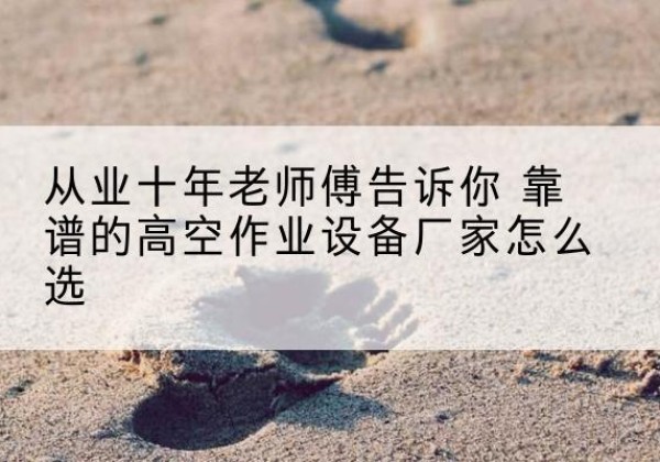 阳城高空作业升降机厂家推荐-从业十年老师傅告诉你 靠谱的高空作业设备厂家怎么选