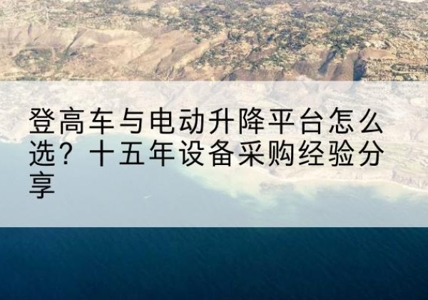 阳城登高车厂家厂家-登高车与电动升降平台怎么选？十五年设备采购经验分享