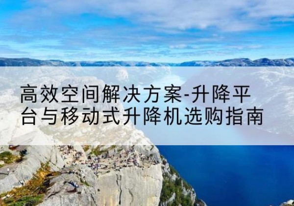 阳城升降平台厂家-*空间解决方案-升降平台与移动式升降机选购指南