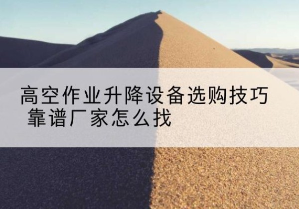 阳城电动升降平台厂家推荐-高空作业升降设备选购技巧 靠谱厂家怎么找