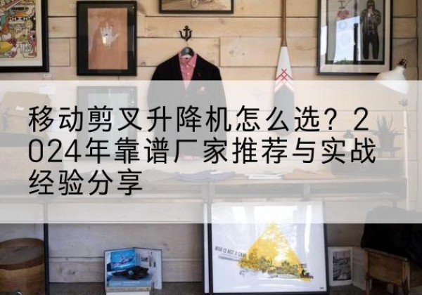 阳城升降平台厂家推荐-移动剪叉升降机怎么选？2024年靠谱厂家推荐与实战经验分享