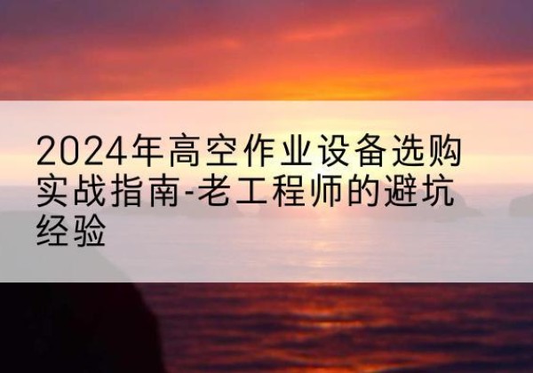 阳城高空作业升降机厂家推荐-2024年高空作业设备选购实战指南-老工程师的避坑经验
