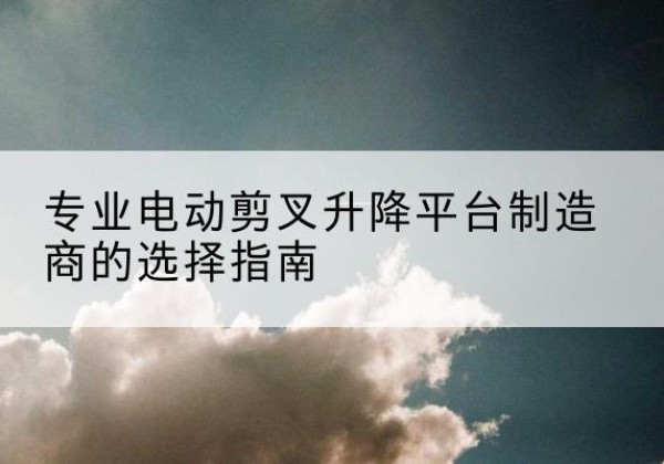 阳城电动剪叉升降平台厂家-专业电动剪叉升降平台制造商的选择指南