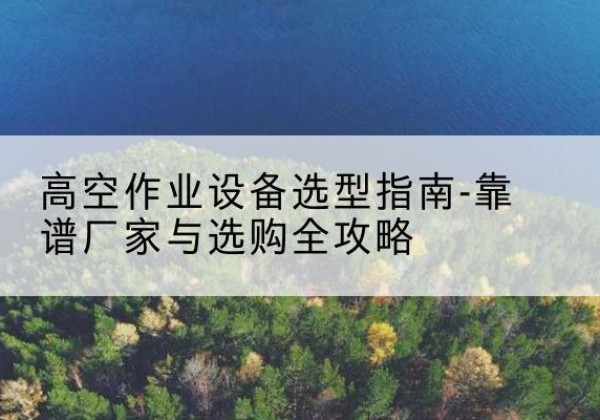 阳城升降车厂家-高空作业设备选型指南-靠谱厂家与选购全攻略