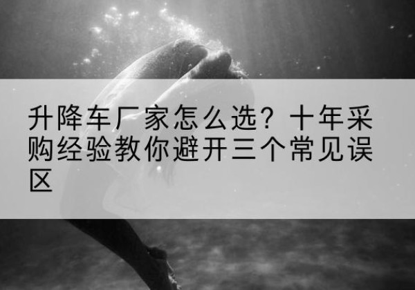 阳城升降车厂家-怎么选？十年采购经验教你避开三个常见误区