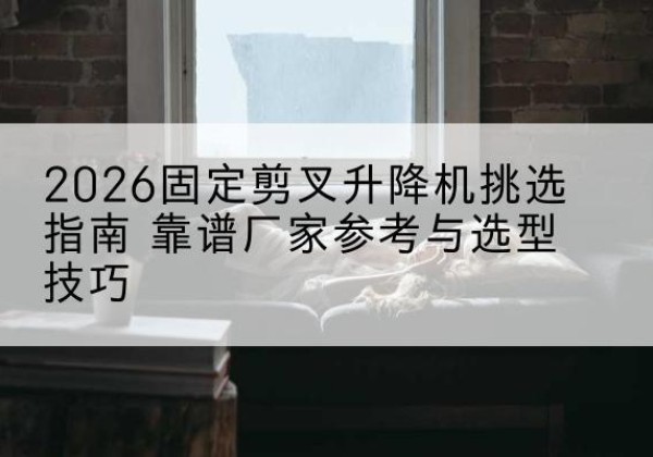 阳城固定剪叉升降机厂家推荐-2026固定剪叉升降机挑选指南 靠谱厂家参考与选型技巧