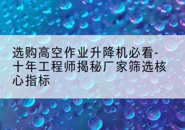 阳城高空作业升降机厂家推荐-选购高空作业升降机必看-十年工程师揭秘厂家筛选核心指标
