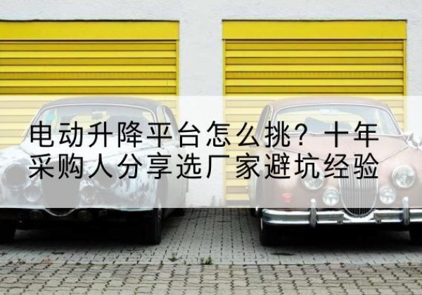 阳城电动升降平台厂家-电动升降平台怎么挑？十年采购人分享选厂家避坑经验
